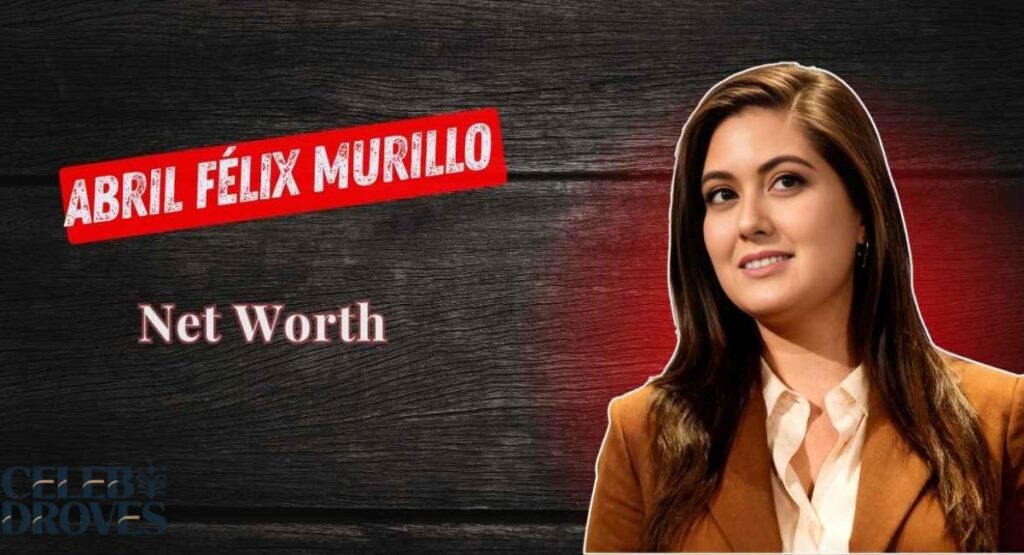 Abril Félix Murillo Net Worth 2026: Bio, Family, Life and Career